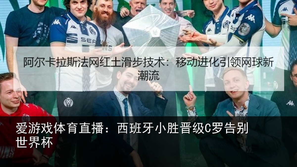 爱游戏体育直播:西班牙小胜晋级C罗告别世界杯