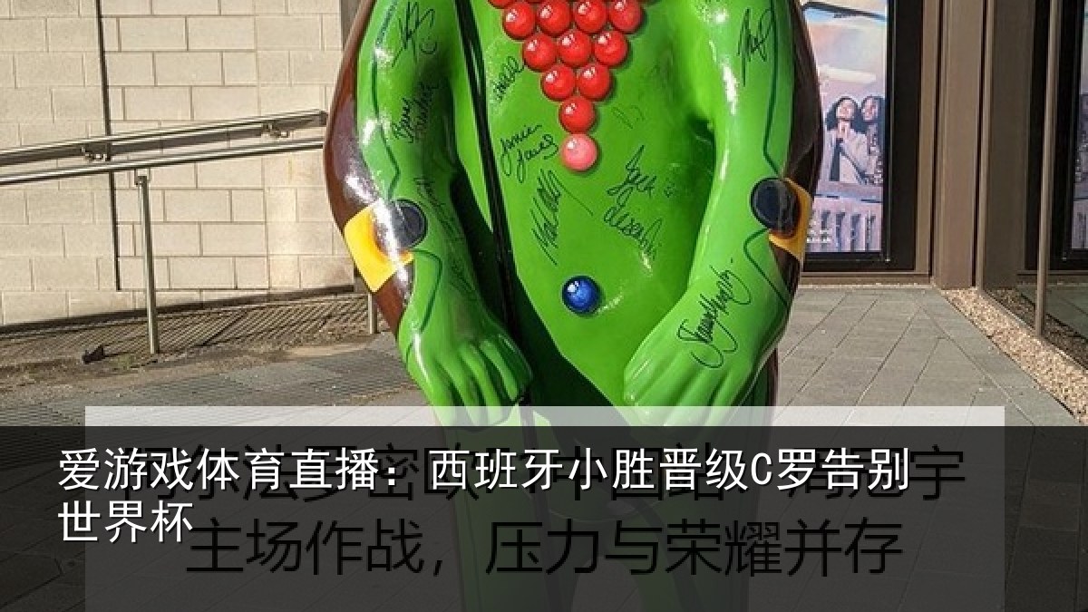 爱游戏体育直播：西班牙小胜晋级C罗告别世界杯