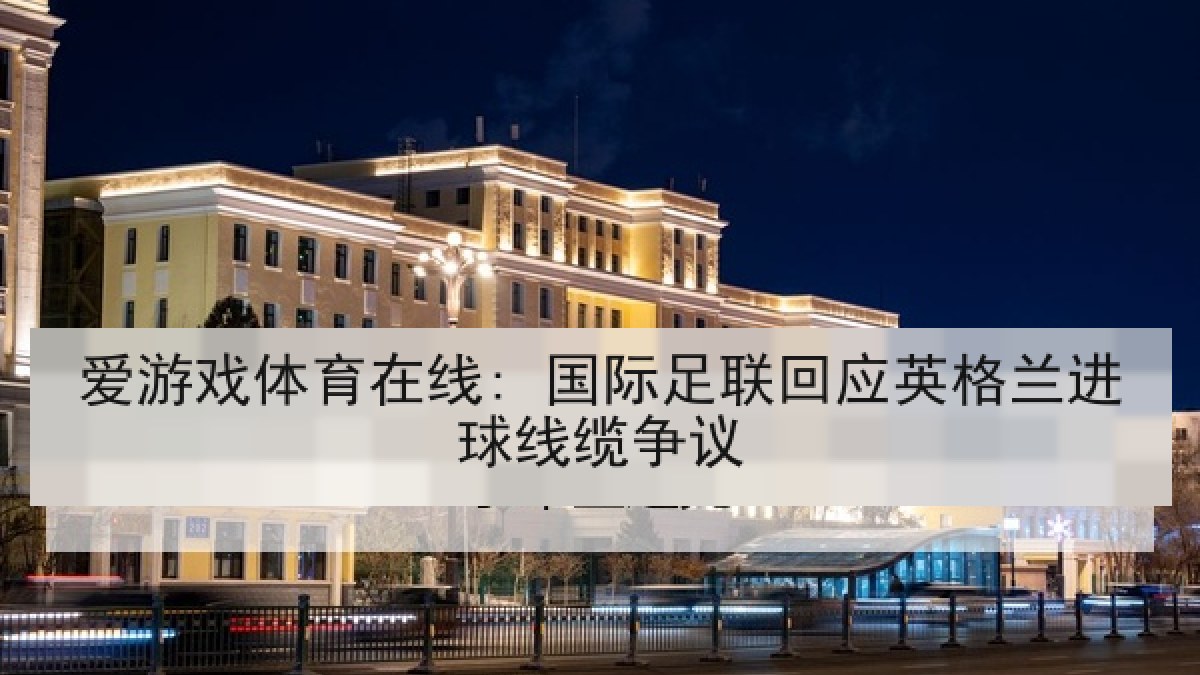 爱游戏体育在线: 国际足联回应英格兰进球线缆争议 爱游戏体育在线: 国际足联回应英格兰进球线缆争议