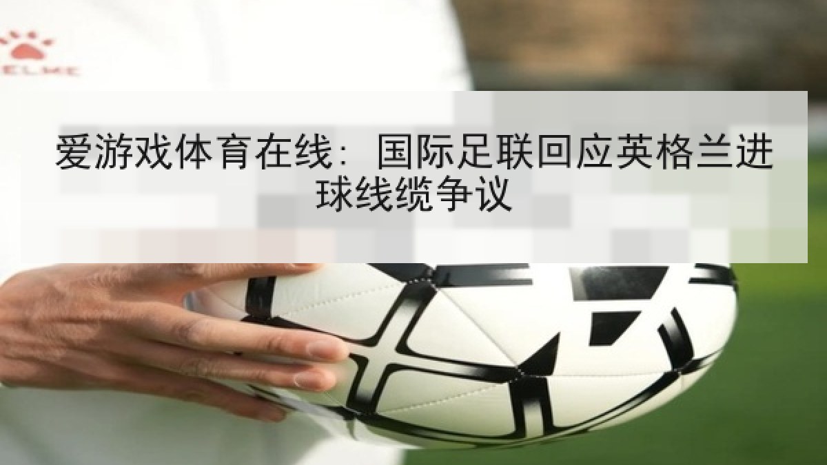 爱游戏体育在线: 国际足联回应英格兰进球线缆争议 爱游戏体育在线: 国际足联回应英格兰进球线缆争议