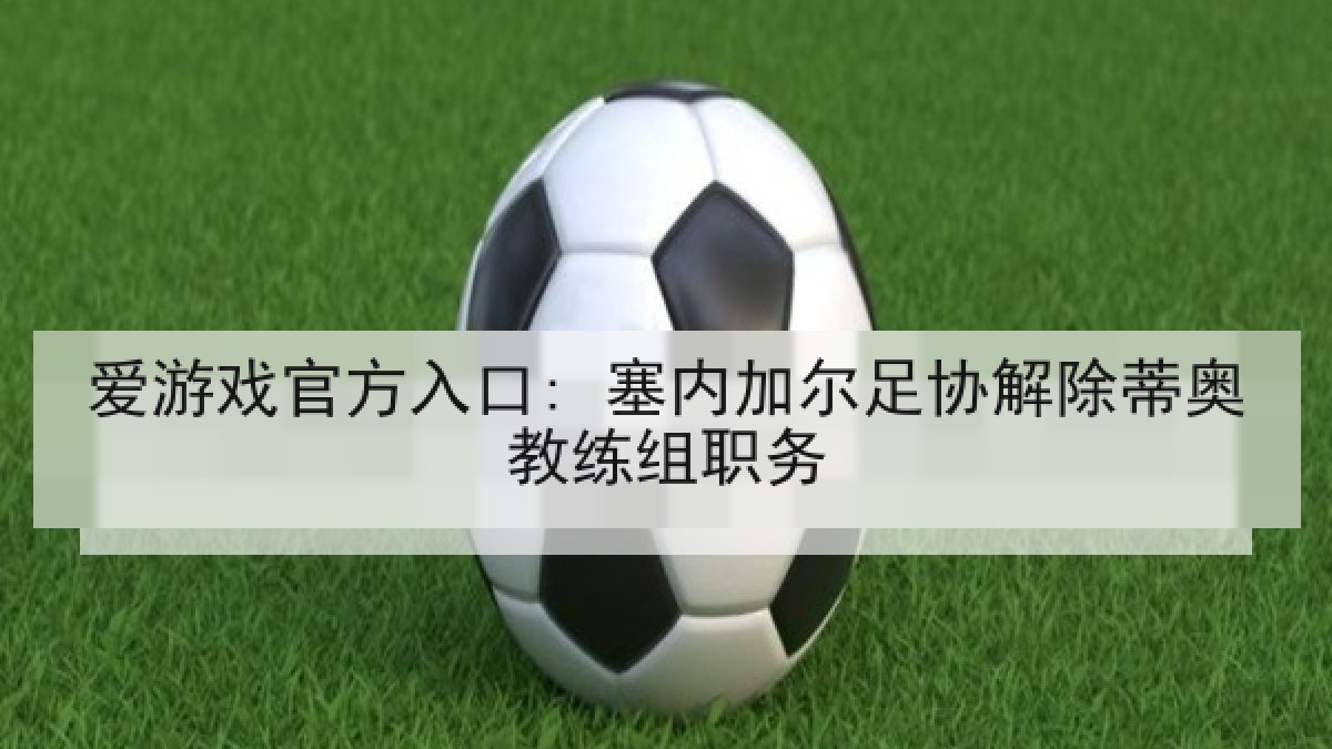 爱游戏官方入口: 塞内加尔足协解除蒂奥教练组职务