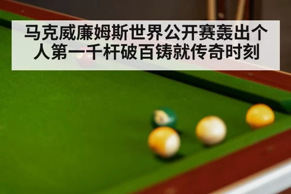 马克威廉姆斯世界公开赛轰出个人第一千杆破百铸就传奇时刻