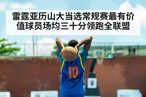 雷霆亚历山大当选常规赛最有价值球员场均三十分领跑全联盟