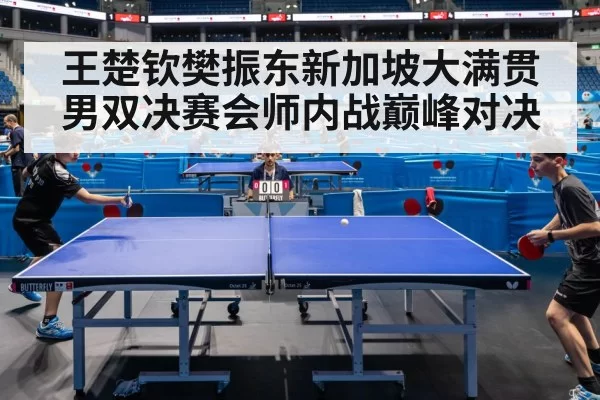 王楚钦樊振东新加坡大满贯男双决赛会师内战巅峰对决