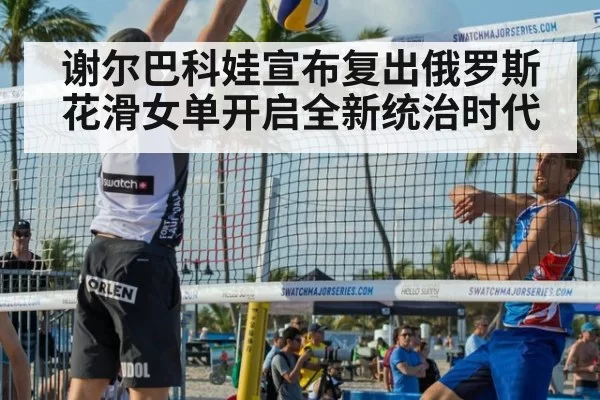 谢尔巴科娃宣布复出俄罗斯花滑女单开启全新统治时代
