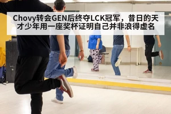 Chovy转会GEN后终夺LCK冠军，昔日的天才少年用一座奖杯证明自己并非浪得虚名