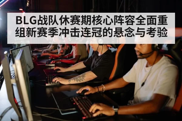 BLG战队休赛期核心阵容全面重组新赛季冲击连冠的悬念与考验