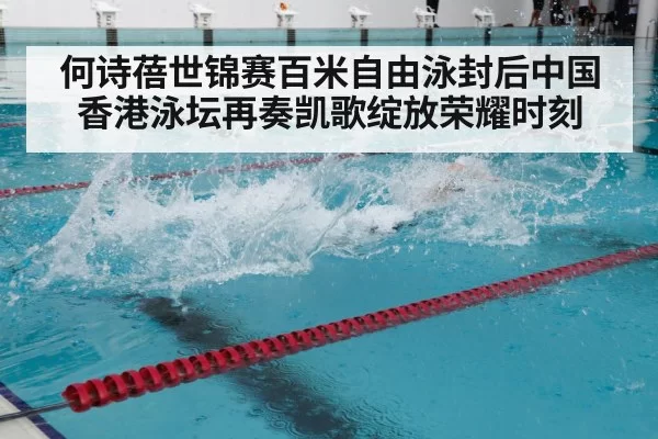 何诗蓓世锦赛百米自由泳封后中国香港泳坛再奏凯歌绽放荣耀时刻