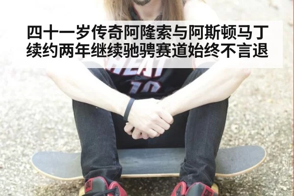 四十一岁传奇阿隆索与阿斯顿马丁续约两年继续驰骋赛道始终不言退