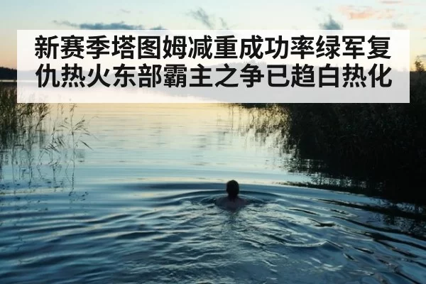 新赛季塔图姆减重成功率绿军复仇热火东部霸主之争已趋白热化