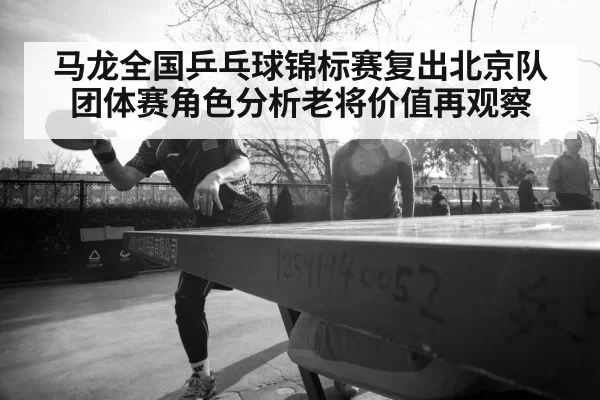 马龙全国乒乓球锦标赛复出北京队团体赛角色分析老将价值再观察